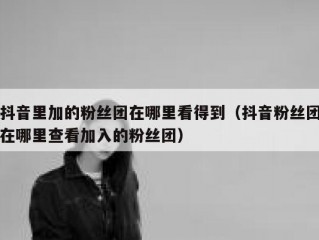抖音里加的粉丝团在哪里看得到（抖音粉丝团在哪里查看加入的粉丝团）
