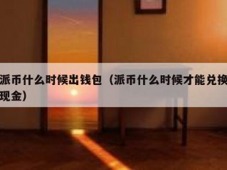 派币什么时候出钱包（派币什么时候才能兑换现金）