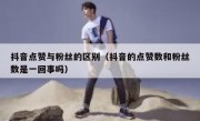 抖音点赞与粉丝的区别（抖音的点赞数和粉丝数是一回事吗）