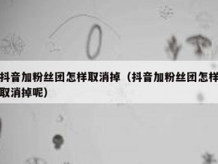 抖音加粉丝团怎样取消掉（抖音加粉丝团怎样取消掉呢）