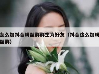 怎么加抖音粉丝群群主为好友（抖音这么加粉丝群）