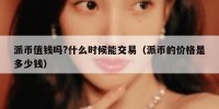 派币值钱吗?什么时候能交易（派币的价格是多少钱）