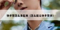 快手赞怎么多起来（怎么能让快手赞多）