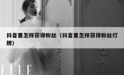 抖音里怎样获得粉丝（抖音里怎样获得粉丝灯牌）
