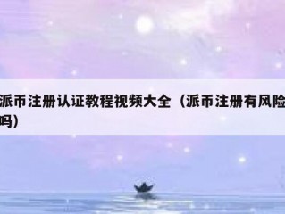 派币注册认证教程视频大全（派币注册有风险吗）
