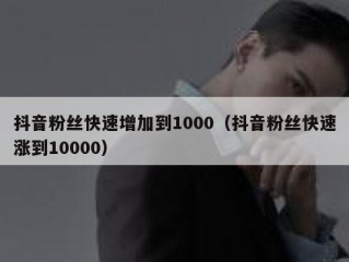 抖音粉丝快速增加到1000（抖音粉丝快速涨到10000）
