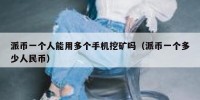 派币一个人能用多个手机挖矿吗（派币一个多少人民币）