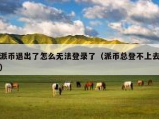 派币退出了怎么无法登录了（派币总登不上去）