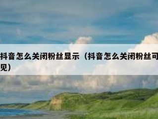 抖音怎么关闭粉丝显示（抖音怎么关闭粉丝可见）