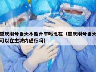 重庆限号当天不能开车吗现在（重庆限号当天可以在主城内通行吗）