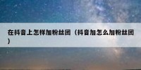 在抖音上怎样加粉丝团（抖音加怎么加粉丝团）