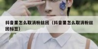 抖音里怎么取消粉丝团（抖音里怎么取消粉丝团标签）