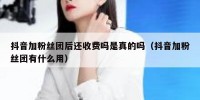 抖音加粉丝团后还收费吗是真的吗（抖音加粉丝团有什么用）