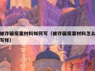 被诈骗报案材料如何写（被诈骗报案材料怎么写样）