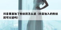 抖音里面加了粉丝团怎么退（抖音加入的粉丝团可以退吗）