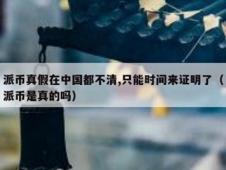 派币真假在中国都不清,只能时间来证明了（派币是真的吗）