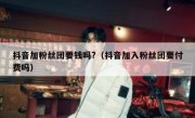 抖音加粉丝团要钱吗?（抖音加入粉丝团要付费吗）