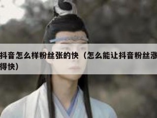 抖音怎么样粉丝张的快（怎么能让抖音粉丝涨得快）