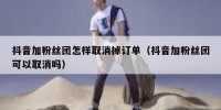 抖音加粉丝团怎样取消掉订单（抖音加粉丝团可以取消吗）