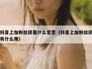 抖音上加粉丝团是什么意思（抖音上加粉丝团有什么用）