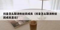 抖音怎么取消粉丝团成员（抖音怎么取消粉丝团成员显示）