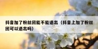 抖音加了粉丝团能不能退出（抖音上加了粉丝团可以退出吗）