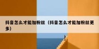 抖音怎么才能加粉丝（抖音怎么才能加粉丝更多）