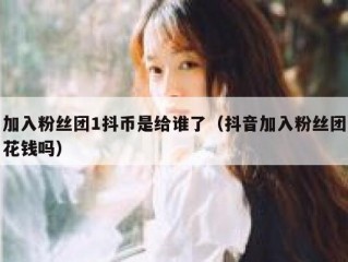 加入粉丝团1抖币是给谁了（抖音加入粉丝团花钱吗）