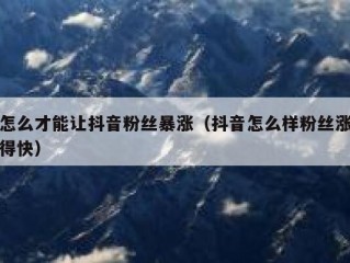 怎么才能让抖音粉丝暴涨（抖音怎么样粉丝涨得快）