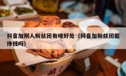 抖音加别人粉丝团有啥好处（抖音加粉丝团能挣钱吗）