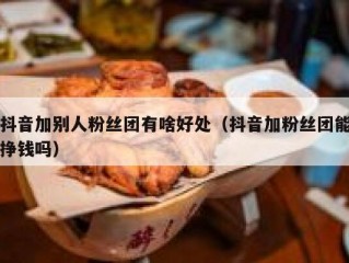抖音加别人粉丝团有啥好处（抖音加粉丝团能挣钱吗）