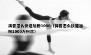 抖音怎么快速加粉1000（抖音怎么快速加粉1000万粉丝）
