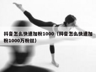 抖音怎么快速加粉1000（抖音怎么快速加粉1000万粉丝）