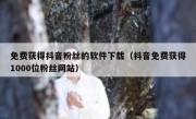 免费获得抖音粉丝的软件下载（抖音免费获得1000位粉丝网站）