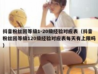 抖音粉丝团等级1-20级经验对应表（抖音粉丝团等级120级经验对应表每天有上限吗）