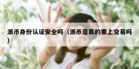 派币身份认证安全吗（派币是真的要上交易吗）