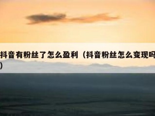 抖音有粉丝了怎么盈利（抖音粉丝怎么变现吗）
