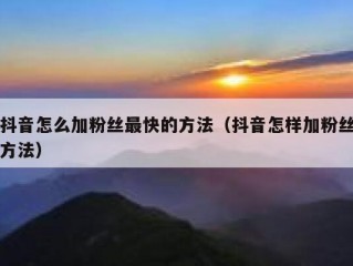 抖音怎么加粉丝最快的方法（抖音怎样加粉丝方法）