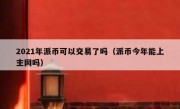 2021年派币可以交易了吗（派币今年能上主网吗）