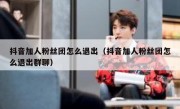 抖音加人粉丝团怎么退出（抖音加人粉丝团怎么退出群聊）
