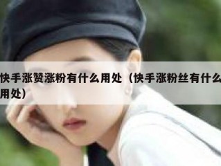 快手涨赞涨粉有什么用处（快手涨粉丝有什么用处）