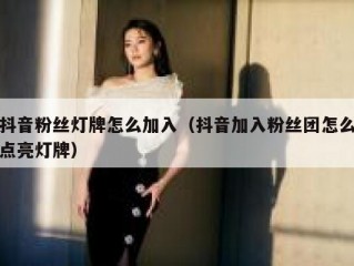 抖音粉丝灯牌怎么加入（抖音加入粉丝团怎么点亮灯牌）