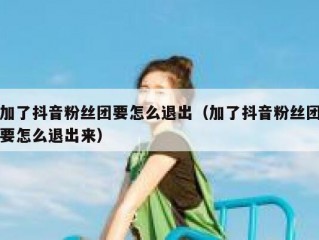 加了抖音粉丝团要怎么退出（加了抖音粉丝团要怎么退出来）