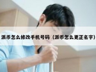派币怎么修改手机号码（派币怎么更正名字）
