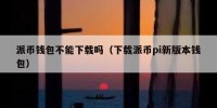 派币钱包不能下载吗（下载派币pi新版本钱包）