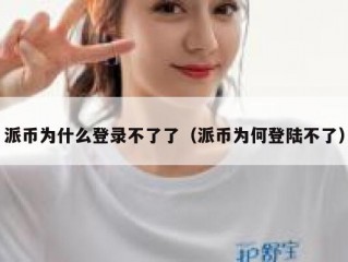 派币为什么登录不了了（派币为何登陆不了）