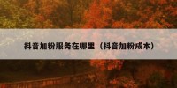 抖音加粉服务在哪里（抖音加粉成本）