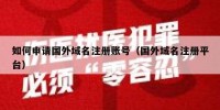 如何申请国外域名注册账号（国外域名注册平台）