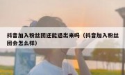 抖音加入粉丝团还能退出来吗（抖音加入粉丝团会怎么样）