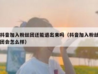 抖音加入粉丝团还能退出来吗（抖音加入粉丝团会怎么样）